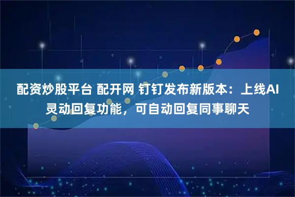 配资炒股平台 配开网 钉钉发布新版本：上线AI灵动回复功能，可自动回复同事聊天