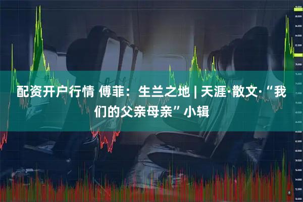配资开户行情 傅菲：生兰之地 | 天涯·散文·“我们的父亲母亲”小辑