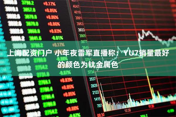 上海配资门户 小年夜雷军直播称：YU7销量最好的颜色为钛金属色
