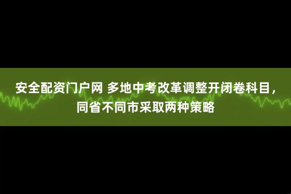 安全配资门户网 多地中考改革调整开闭卷科目,同省不同市采取两种策略