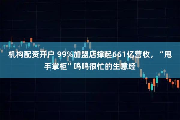机构配资开户 99%加盟店撑起661亿营收，“甩手掌柜”鸣鸣很忙的生意经