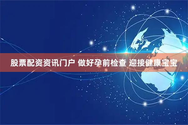 股票配资资讯门户 做好孕前检查 迎接健康宝宝