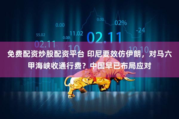 免费配资炒股配资平台 印尼要效仿伊朗，对马六甲海峡收通行费？中国早已布局应对